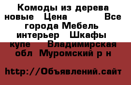 Комоды из дерева новые › Цена ­ 9 300 - Все города Мебель, интерьер » Шкафы, купе   . Владимирская обл.,Муромский р-н